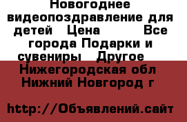 Новогоднее видеопоздравление для детей › Цена ­ 200 - Все города Подарки и сувениры » Другое   . Нижегородская обл.,Нижний Новгород г.